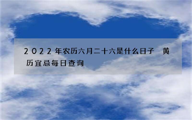 2022年农历六月二十六是什么日子 黄历宜忌每日查询